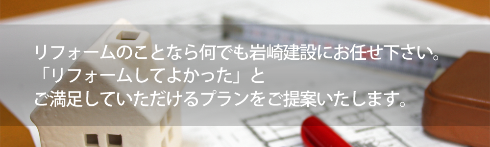 リフォームのことなら何でも岩崎建設にお任せ下さい